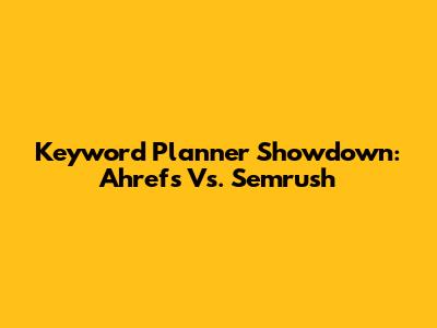 Keyword Planner Showdown: Ahrefs Vs. Semrush
