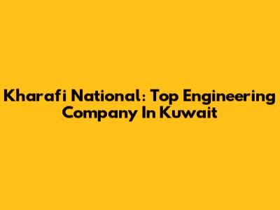 Kharafi National: Top Engineering Company In Kuwait