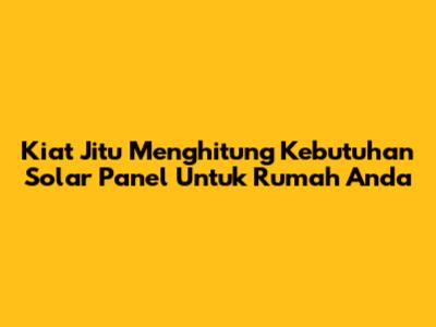 Kiat Jitu Menghitung Kebutuhan Solar Panel Untuk Rumah Anda