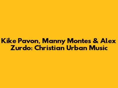 Kike Pavon, Manny Montes & Alex Zurdo: Christian Urban Music