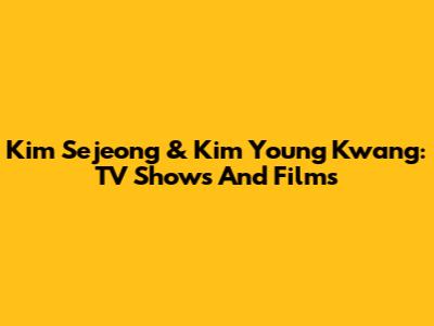 Kim Sejeong & Kim Young Kwang: TV Shows And Films