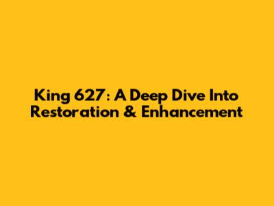 King 627: A Deep Dive Into Restoration & Enhancement