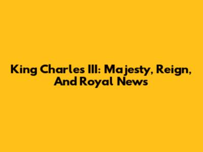 King Charles III: Majesty, Reign, And Royal News