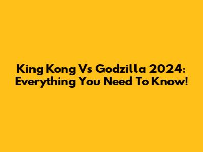 King Kong Vs Godzilla 2024: Everything You Need To Know!