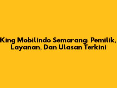 King Mobilindo Semarang: Pemilik, Layanan, Dan Ulasan Terkini