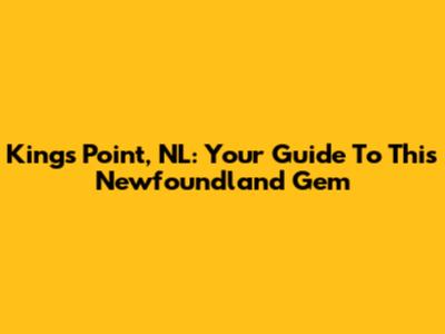 Kings Point, NL: Your Guide To This Newfoundland Gem