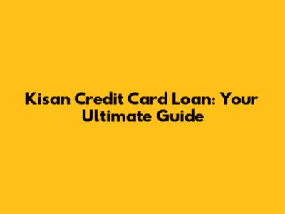 Kisan Credit Card Loan: Your Ultimate Guide