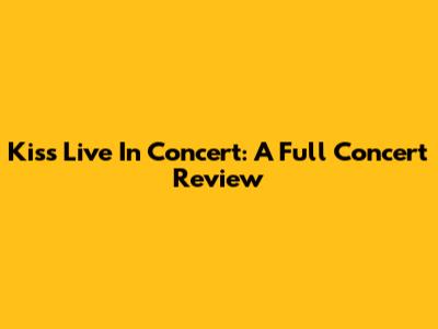 Kiss Live In Concert: A Full Concert Review
