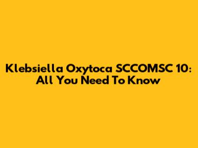 Klebsiella Oxytoca SCCOMSC 10: All You Need To Know