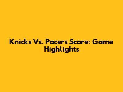 Knicks Vs. Pacers Score: Game Highlights