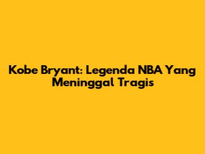 Kobe Bryant: Legenda NBA Yang Meninggal Tragis