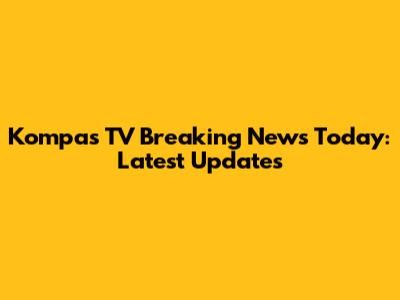 Kompas TV Breaking News Today: Latest Updates
