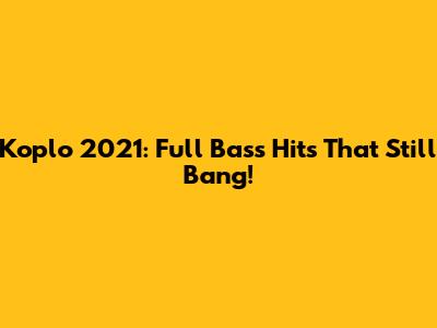 Koplo 2021: Full Bass Hits That Still Bang!