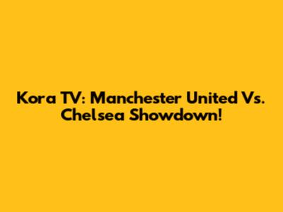 Kora TV: Manchester United Vs. Chelsea Showdown!