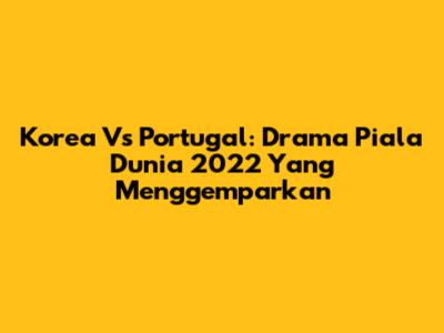 Korea Vs Portugal: Drama Piala Dunia 2022 Yang Menggemparkan