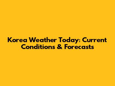 Korea Weather Today: Current Conditions & Forecasts