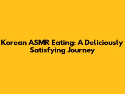 Korean ASMR Eating: A Deliciously Satisfying Journey