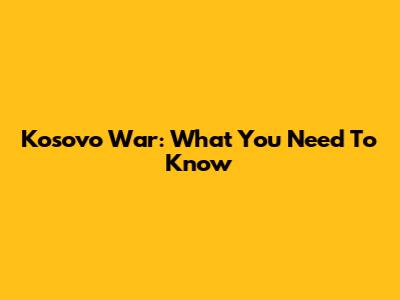 Kosovo War: What You Need To Know
