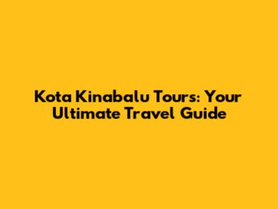 Kota Kinabalu Tours: Your Ultimate Travel Guide