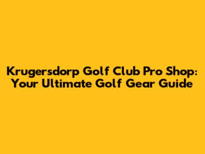 Krugersdorp Golf Club Pro Shop: Your Ultimate Golf Gear Guide