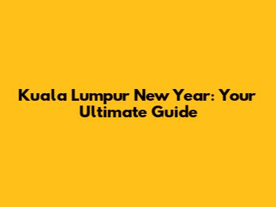 Kuala Lumpur New Year: Your Ultimate Guide