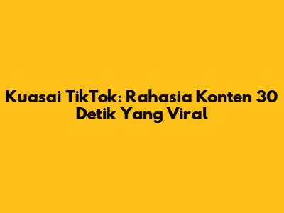 Kuasai TikTok: Rahasia Konten 30 Detik Yang Viral