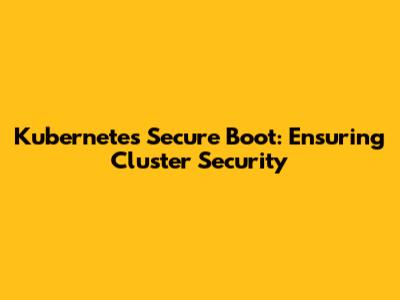 Kubernetes Secure Boot: Ensuring Cluster Security