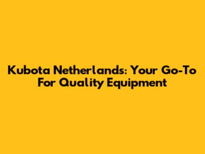 Kubota Netherlands: Your Go-To For Quality Equipment