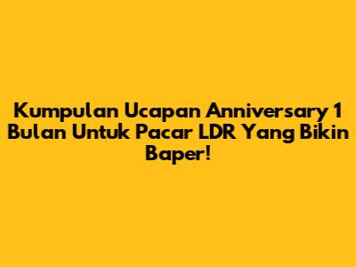 Kumpulan Ucapan Anniversary 1 Bulan Untuk Pacar LDR Yang Bikin Baper!