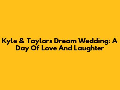 Kyle & Taylor's Dream Wedding: A Day Of Love And Laughter