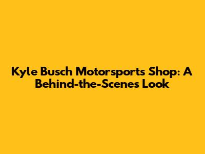 Kyle Busch Motorsports Shop: A Behind-the-Scenes Look