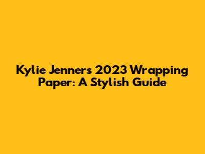 Kylie Jenner's 2023 Wrapping Paper: A Stylish Guide