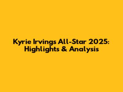 Kyrie Irving's All-Star 2025: Highlights & Analysis