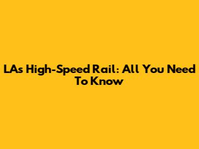 LA's High-Speed Rail: All You Need To Know