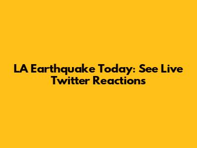 LA Earthquake Today: See Live Twitter Reactions