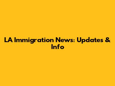 LA Immigration News: Updates & Info