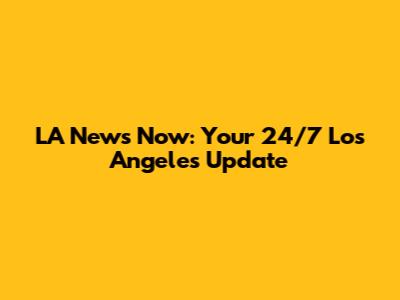 LA News Now: Your 24/7 Los Angeles Update