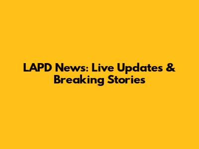 LAPD News: Live Updates & Breaking Stories