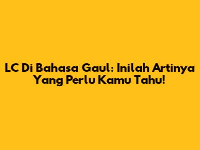 LC Di Bahasa Gaul: Inilah Artinya Yang Perlu Kamu Tahu!