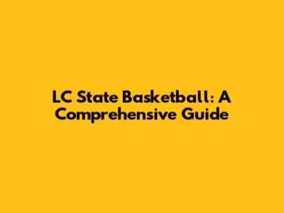 LC State Basketball: A Comprehensive Guide