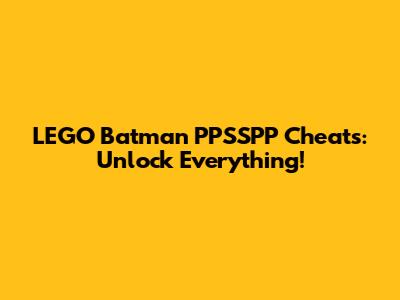 LEGO Batman PPSSPP Cheats: Unlock Everything!