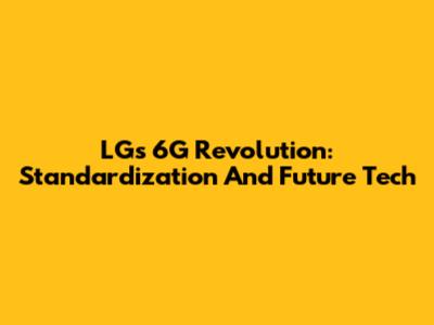 LG's 6G Revolution: Standardization And Future Tech