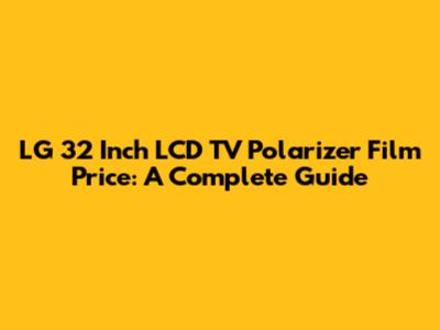 LG 32 Inch LCD TV Polarizer Film Price: A Complete Guide