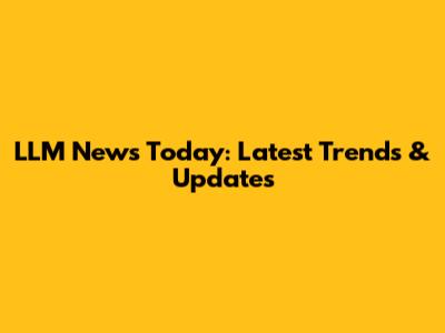LLM News Today: Latest Trends & Updates