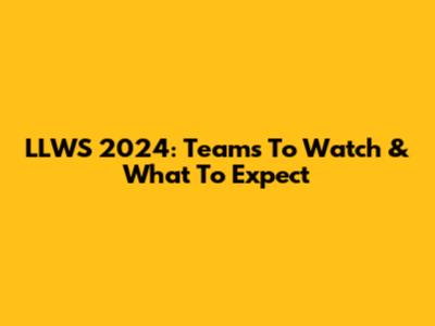 LLWS 2024: Teams To Watch & What To Expect
