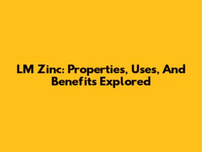 LM Zinc: Properties, Uses, And Benefits Explored