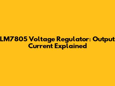 LM7805 Voltage Regulator: Output Current Explained