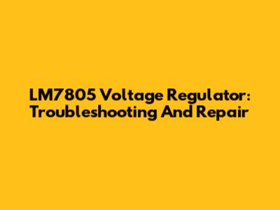 LM7805 Voltage Regulator: Troubleshooting And Repair