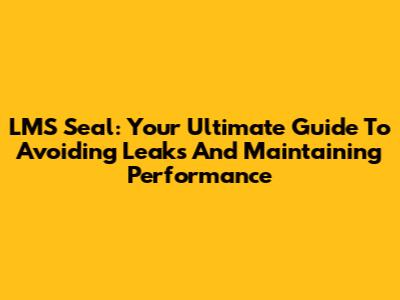 LMS Seal: Your Ultimate Guide To Avoiding Leaks And Maintaining Performance