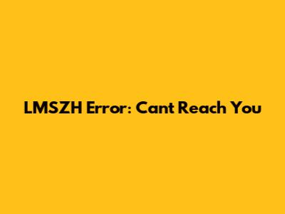 LMSZH Error: Can't Reach You